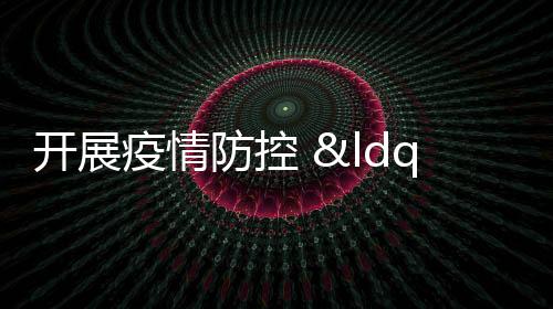 開展疫情防控 “清街掃樓補網”集中行動