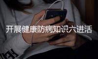 開展健康防病知識六進活動與開展健康防病知識六進的原因