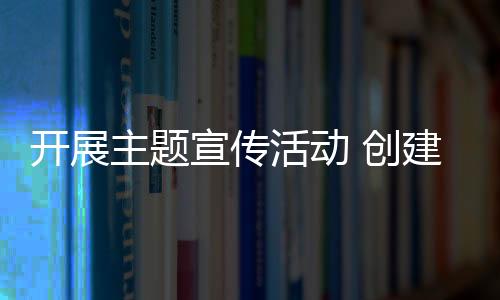 開展主題宣傳活動 創建平安交通環境