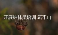 開展護(hù)林員培訓(xùn) 筑牢山林防火墻