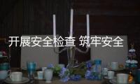 開展安全檢查 筑牢安全防線
