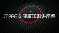 開展婦女健康知識講座包括婦女節婦女健康知識講座稿的具體內容