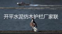 開平水泥仿木護欄廠家聯系方式