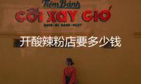 開(kāi)酸辣粉店要多少錢