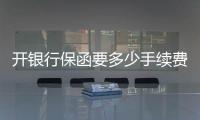 開銀行保函要多少手續費（開銀行保函要多少錢）