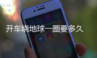 開車繞地球一圈要多久 答案讓人意想不到（最少14天）