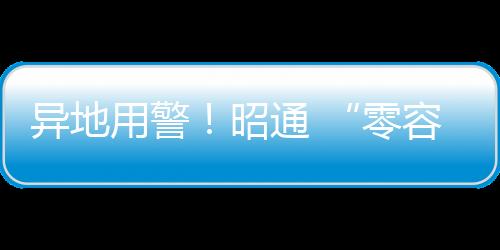 異地用警！昭通 “零容忍”嚴查交通違法行為