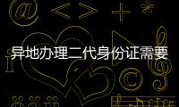 異地辦理二代身份證需要多長時間（異地辦理二代身份證）