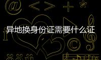 異地換身份證需要什么證件材料（異地換身份證需要什么證件）