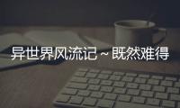 異世界風流記～既然難得獲得了外掛那么就想要隨心所欲的活著