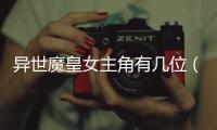 異世魔皇女主角有幾位（異世魔皇女主角）