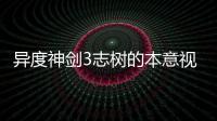 異度神劍3志樹的本意視頻流程攻略