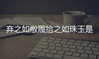 棄之如敝履拾之如珠玉是什么意思（納之如新衣 棄之如敝履是什么意思）