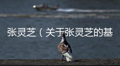 張靈芝（關于張靈芝的基本情況說明介紹）