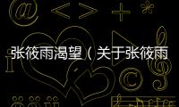 張筱雨渴望（關于張筱雨渴望的基本情況說明介紹）
