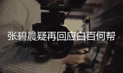 張碧晨疑再回應(yīng)白百何幫唱被替換：我是向著她