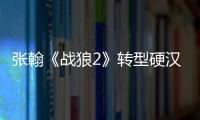 張翰《戰狼2》轉型硬漢 首映口碑獲好評