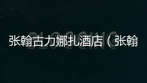 張翰古力娜扎酒店（張翰古力娜扎熱戀）