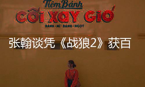 張翰談憑《戰狼2》獲百花提名：跳出類型收獲改觀