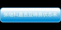 張繼科直言亞錦賽狀態(tài)未到最佳 決賽出戰(zhàn)成疑