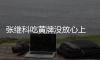 張繼科吃黃牌沒放心上 父母助陣最好避開視線正前方