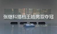 張繼科搭檔王皓男雙奪冠 山東小伙：還沒打夠呢