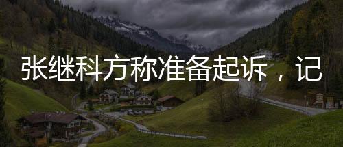 張繼科方稱準(zhǔn)備起訴，記者長文回應(yīng)&曬張繼科500萬借款合同！