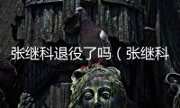 張繼科退役了嗎（張繼科退役）