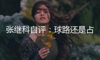 張繼科自評：球路還是占上風 久疏戰(zhàn)陣精力稍遜