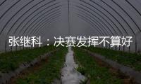 張繼科：決賽發揮不算好 單打先守住自己這條線