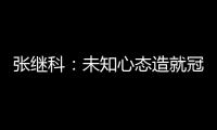 張繼科：未知心態(tài)造就冠軍 我當(dāng)時(shí)撕衣服了嗎？