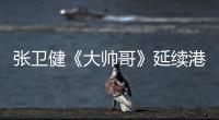 張衛健《大帥哥》延續港式幽默 完美“人設”成就熒屏又一經典