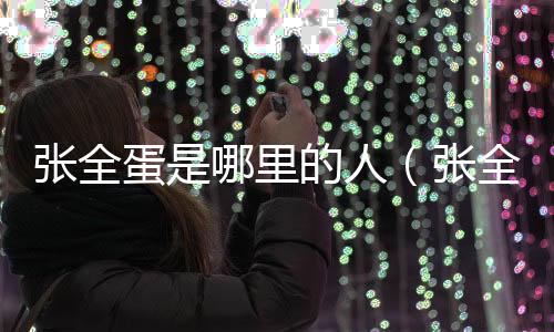 張全蛋是哪里的人（張全蛋是誰）