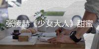 張凌赫《少女大人》甜蜜殺青 首次擔(dān)綱男一號(hào)出演超A王爺