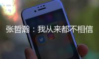 張哲瀚：我從來都不相信一夜之間爆紅的事