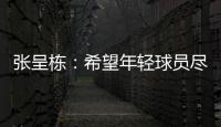 張呈棟：希望年輕球員盡快提高 聯賽將擴軍壓力降低