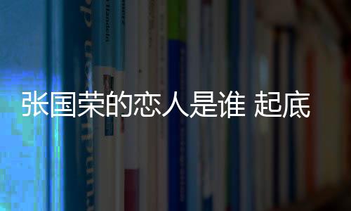 張國(guó)榮的戀人是誰(shuí) 起底張國(guó)榮與唐鶴德的愛(ài)情故事