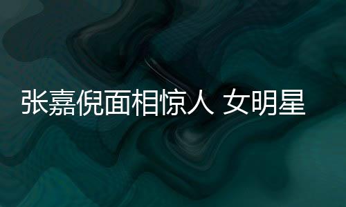 張嘉倪面相驚人 女明星不是生了孩子就能進豪門的