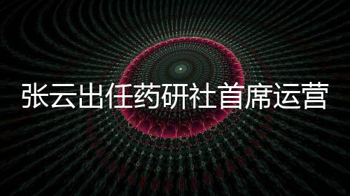 張云出任藥研社首席運營官，引領T4S服務戰略升級