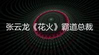 張云龍《花火》霸道總裁變溫柔煮夫【娛樂新聞】風尚中國網