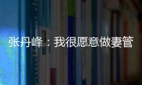 張丹峰：我很愿意做妻管嚴【娛樂新聞】風尚中國網
