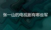 張一山的電視劇有哪些軍旅（張一山的電視劇有哪些）
