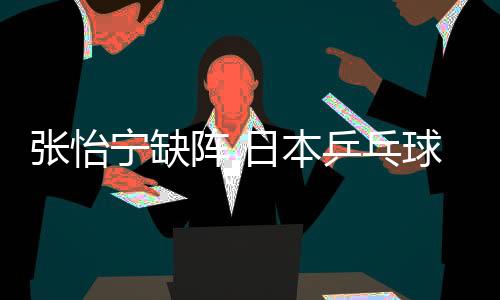 張怡寧缺陣 日本乒乓球公開賽女單上半區簽表