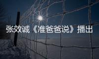 張效誠《準爸爸說》播出過半 傾情分享育兒理念暖心圈粉