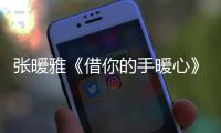 張暖雅《借你的手暖心》發(fā)布 徐譽滕打造【娛樂新聞】風(fēng)尚中國網(wǎng)