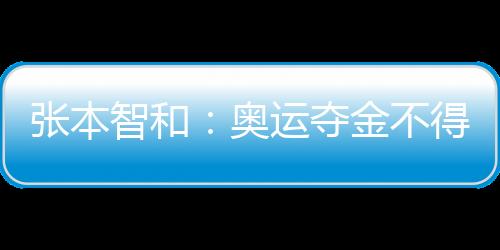 張本智和：奧運奪金不得不說 不說別人不會關注