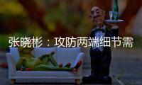 張曉彬：攻防兩端細節需提升，希望提高專注度爭取拿下每場比賽