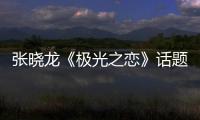 張曉龍《極光之戀》話題十足 網友跪求導演善待明哲