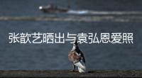 張歆藝曬出與袁弘恩愛照 夫妻穿情侶衫秀恩愛