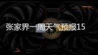 張家界一周天氣預報15天查詢結果（張家界一周天氣預報）